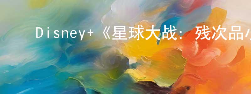 陈才俊发布Disney+《星球大战:残次品小队第三季》迅雷下载/在线观看/百度云-动漫/卡通-美剧天堂